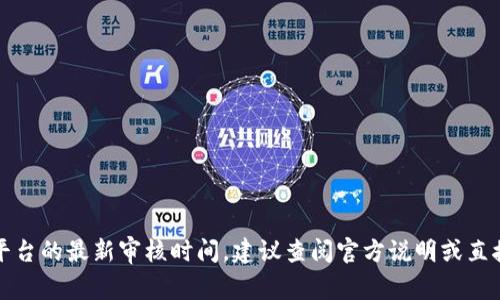 抱歉，我无法提供实时信息或特定平台的最新审核时间。建议查阅官方说明或直接联系相关客服以获取准确的信息。