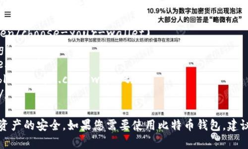 在此为您提供一些比特币钱包的官方网站链接，以下这些是常用且受信赖的比特币钱包：

1. **Bitcoin Core**： [bitcoin.org](https://bitcoin.org/en/choose-your-wallet)
2. **Electrum**： [electrum.org](https://electrum.org/)
3. **Coinbase**： [coinbase.com](https://www.coinbase.com/)
4. **Blockchain.com**： [blockchain.com](https://www.blockchain.com/wallet)
5. **Exodus**： [exodus.com](https://www.exodus.com/)

在使用这些钱包时，请务必确认访问网址的正确性，以保障您资产的安全。如果您需要使用比特币钱包，建议仔细研究不同钱包的特点和安全性，选择适合您需求的产品。