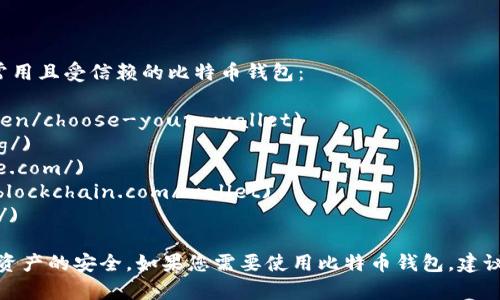 在此为您提供一些比特币钱包的官方网站链接，以下这些是常用且受信赖的比特币钱包：

1. **Bitcoin Core**： [bitcoin.org](https://bitcoin.org/en/choose-your-wallet)
2. **Electrum**： [electrum.org](https://electrum.org/)
3. **Coinbase**： [coinbase.com](https://www.coinbase.com/)
4. **Blockchain.com**： [blockchain.com](https://www.blockchain.com/wallet)
5. **Exodus**： [exodus.com](https://www.exodus.com/)

在使用这些钱包时，请务必确认访问网址的正确性，以保障您资产的安全。如果您需要使用比特币钱包，建议仔细研究不同钱包的特点和安全性，选择适合您需求的产品。