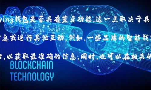 Bying钱包，作为一种新兴的数字钱包，通常以其便捷的支付方式和安全性受到用户的喜爱。不过，关于Bying钱包是否具有蓝牙功能，这一点取决于具体的型号和设计。

一般来说，许多现代数字钱包都开始集成蓝牙功能，以便用户可以快速连接到移动设备进行支付、共享信息或进行其他互动。例如，一些品牌的智能钱包会通过蓝牙与智能手机配对，允许用户使用手机应用来管理钱包的功能，比如查看余额、跟踪交易等。

如果你在考虑购买Bying钱包或者已经拥有一个，想了解具体功能，建议查看官方产品说明书或官方网站，以获取最准确的信息。同时，也可以在相关的用户评价或论坛中找到很多使用者的反馈，就能够更清晰地了解这个钱包的蓝牙功能和总体用户体验。

如果你还有其他问题，比如如何使用蓝牙连接、操作步骤等，随时可以问我哦！