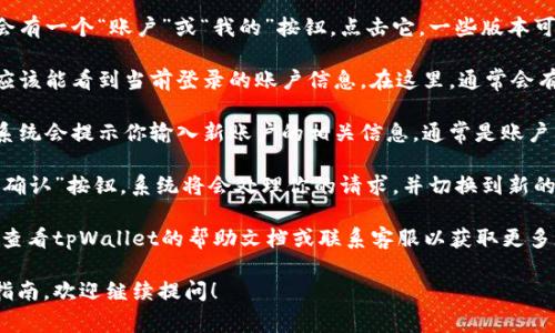 要在tpWallet中切换账户，通常可以按照以下步骤进行操作：

1. **打开tpWallet应用**：首先确保你已在手机上打开tpWallet应用。

2. **找到账户管理选项**：在主页上，通常会有一个“账户”或“我的”按钮，点击它。一些版本可能会在侧边菜单中显示账户管理选项。

3. **选择切换账户**：在账户管理页面，你应该能看到当前登录的账户信息。在这里，通常会有一个“切换账户”或“登录其他账户”的选项。

4. **输入新账户信息**：点击切换账户后，系统会提示你输入新账户的相关信息，通常是账户名和密码。

5. **确认切换**：输入完毕后，按“登录”或“确认”按钮，系统将会处理你的请求，并切换到新的账户。

如果上述步骤中没有找到相应的选项，建议查看tpWallet的帮助文档或联系客服以获取更多帮助。

如果你还有其他问题或者需要具体的操作指南，欢迎继续提问！