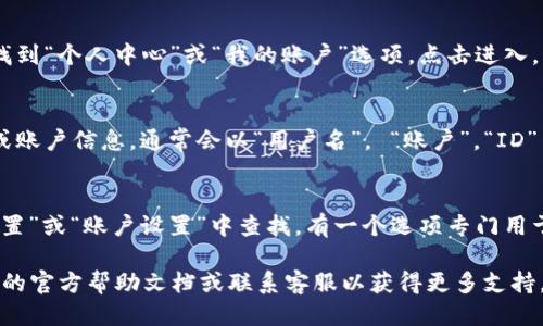 要查看你的tpWallet用户名，可以按以下步骤进行：

1. **登录tpWallet**：
   首先，打开tpWallet应用或者网站，输入你的账户信息完成登录。

2. **进入个人中心**：
   登录后，通常在页面的右上角或左侧菜单可以找到“个人中心”或“我的账户”选项，点击进入。

3. **查找用户名**：
   在个人中心页面，你应该能够找到你的用户名或账户信息，通常会以“用户名”， “账户”，“ID”等形式显示。具体位置可能因版本更新而有所不同。

4. **设置选项**：
   如果在个人中心找不到用户名，有时可以在“设置”或“账户设置”中查找，有一个选项专门用于显示你的用户名。

如果你在查找过程中遇到困难，可以参考tpWallet的官方帮助文档或联系客服以获得更多支持。希望这些步骤能帮助你轻松找到用户名！
