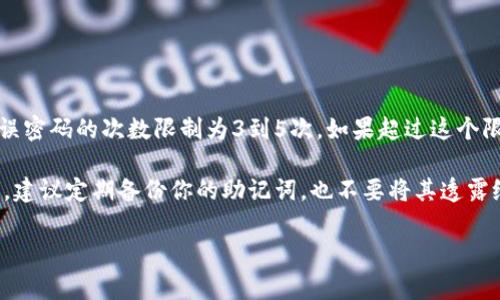 在以太坊钱包中，输入密码的次数通常是有限制的，以确保安全性。一般来说，常见的数字是输入错误密码的次数限制为3到5次。如果超过这个限制，钱包可能会暂时锁定，或者在某些情况下，钱包会要求进行身份验证或显示出相关的警告信息。

很多以太坊钱包是基于助记词和私钥的。如果你忘记了密码，恢复过程通常依赖于你保留的助记词。建议定期备份你的助记词，也不要将其透露给他人。

如果有其他问题或者需要了解如何更安全地管理你的以太坊钱包，请告诉我！