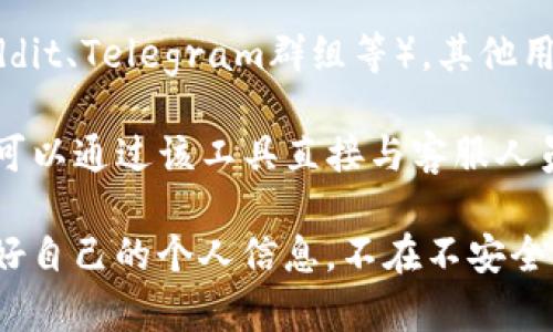 关于tpWallet人工客服的问题，建议您可以采取以下几种方式来找到相关的客服信息：

1. **官方网站**：访问tpWallet的官方网站，通常在网站的“联系我们”或“客服支持”栏目中会有相关的联系方式和客服入口。

2. **应用内客服**：如果您已经下载了tpWallet的应用程序，尝试在应用内查找客服或帮助中心的选项，通常这种地方会提供在线客服或聊天功能。

3. **社交媒体平台**：tpWallet可能在社交媒体上设有官方账号，比如微博、Facebook或Twitter等，您可以通过这些平台获取客服支持或向官方提问。

4. **用户社区和论坛**：访问相关的用户社区或论坛（如Reddit、Telegram群组等），其他用户可能会分享他们的客服联系方式或解决方案。

5. **在线客服工具**：如果tpWallet提供在线客服工具，您可以通过该工具直接与客服人员进行沟通。

请确保在官方渠道寻找客服，以防上当受骗。同时，注意保护好自己的个人信息，不在不安全的网站或渠道透露敏感信息。