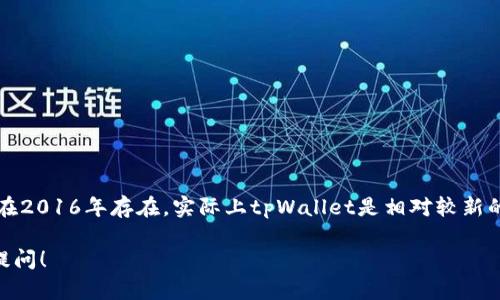 tpWallet 是一个数字钱包或加密货币钱包，如果你在问它是否在2016年存在，实际上tpWallet是相对较新的项目，最早发布于2018年。因此，在2016年，tpWallet并不存在。

如果你有关于加密货币、数字钱包或相关技术的其他问题，欢迎提问！