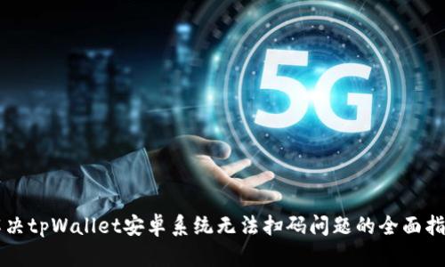 解决tpWallet安卓系统无法扫码问题的全面指南
